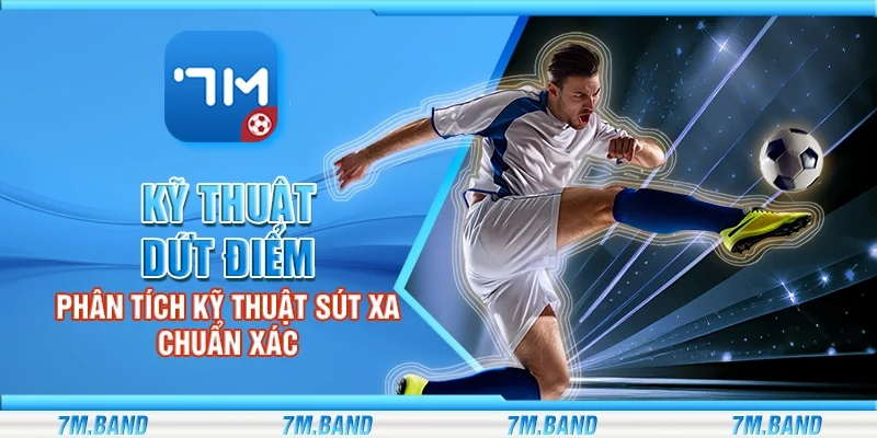 Kỹ thuật dứt điểm – Phân tích kỹ thuật sút xa chuẩn xác