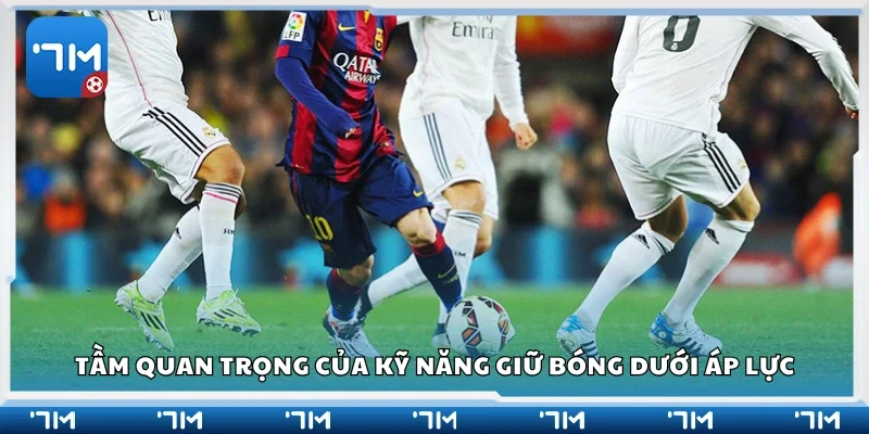 Tầm quan trọng của kỹ năng giữ bóng dưới áp lực