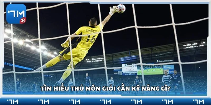 Tìm hiểu thủ môn giỏi cần kỹ năng gì?