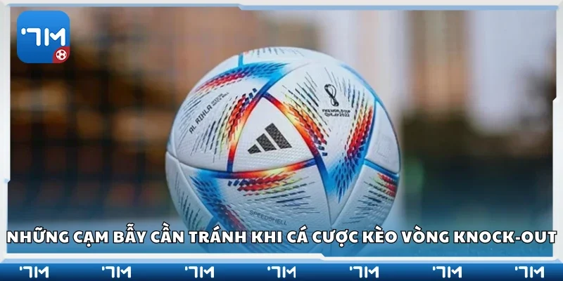 Các cạm bẫy cần tránh khi cá cược kèo vòng knock-out