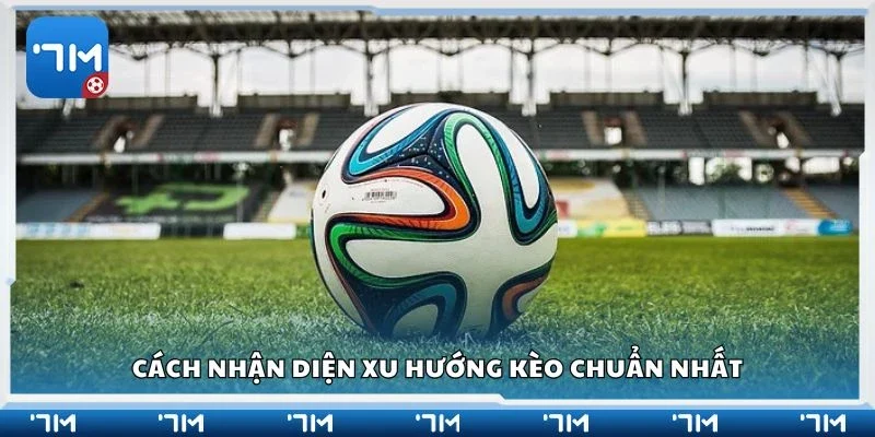 Cách nhận diện xu hướng kèo chuẩn nhất