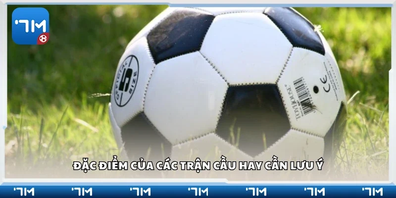 Một số đặc điểm của các trận cầu hay cần lưu ý