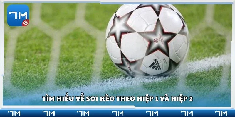 Tìm hiểu về soi kèo theo hiệp 1 và hiệp 2