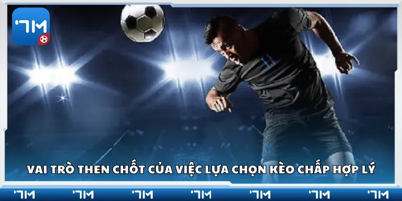 Vai trò then chốt của việc lựa chọn kèo chấp hợp lý
